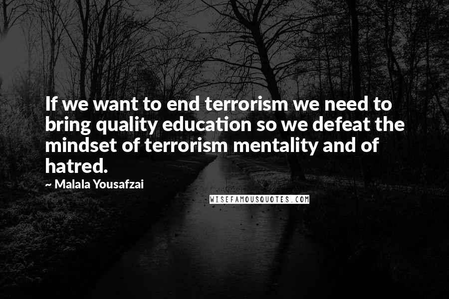 Malala Yousafzai quotes: If we want to end terrorism we need to bring quality education so we defeat the mindset of terrorism mentality and of hatred. Malala Yousafzai quotes: If we want to end terrorism we need to bring quality education so we defeat the mindset of terrorism mentality and of hatred.