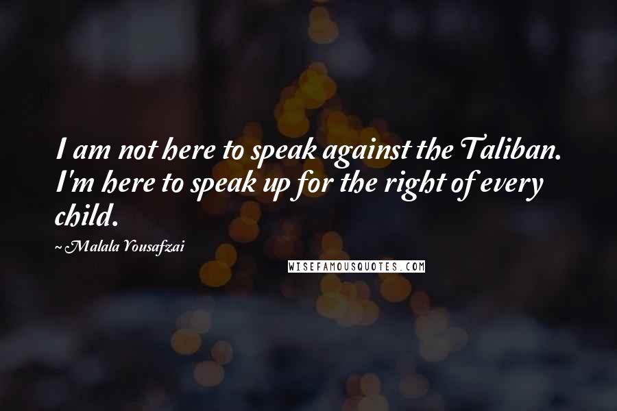 Malala Yousafzai quotes: I am not here to speak against the Taliban. I'm here to speak up for the right of every child.