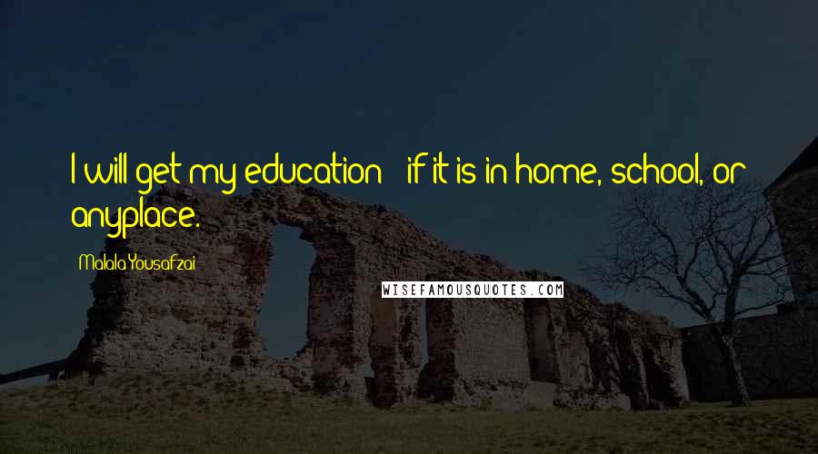 Malala Yousafzai quotes: I will get my education - if it is in home, school, or anyplace.