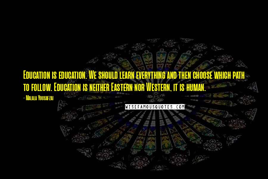 Malala Yousafzai quotes: Education is education. We should learn everything and then choose which path to follow. Education is neither Eastern nor Western, it is human. Malala Yousafzai quotes: Education is education. We should learn everything and then choose which path to follow. Education is neither Eastern nor Western, it is human.