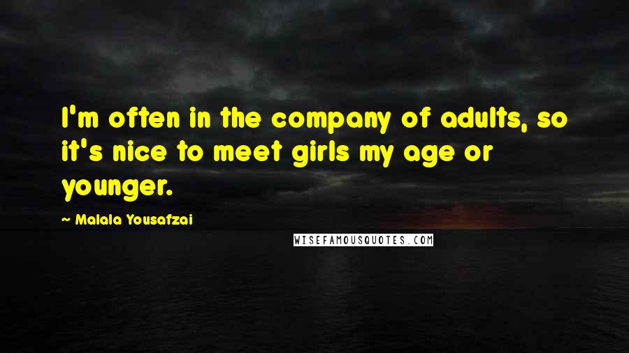 Malala Yousafzai quotes: I'm often in the company of adults, so it's nice to meet girls my age or younger.