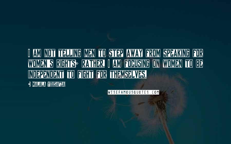 Malala Yousafzai quotes: I am not telling men to step away from speaking for women's rights; rather, I am focusing on women to be independent to fight for themselves.