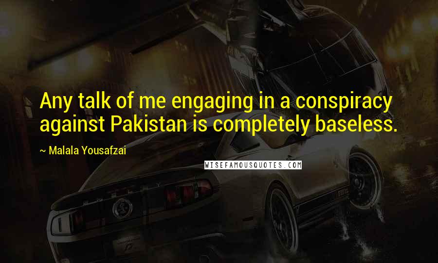 Malala Yousafzai quotes: Any talk of me engaging in a conspiracy against Pakistan is completely baseless.