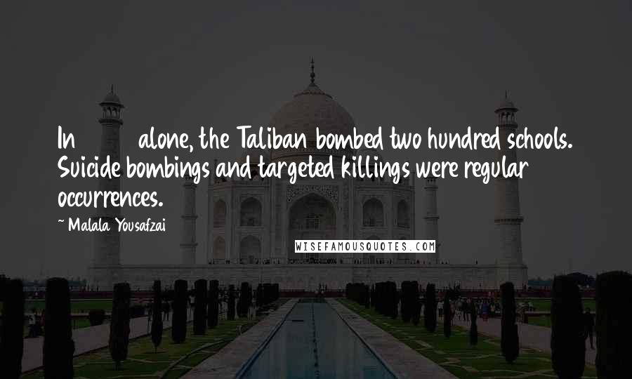 Malala Yousafzai quotes: In 2008 alone, the Taliban bombed two hundred schools. Suicide bombings and targeted killings were regular occurrences. Malala Yousafzai quotes: In 2008 alone, the Taliban bombed two hundred schools. Suicide bombings and targeted killings were regular occurrences.