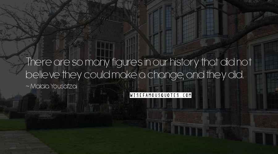 Malala Yousafzai quotes: There are so many figures in our history that did not believe they could make a change, and they did. Malala Yousafzai quotes: There are so many figures in our history that did not believe they could make a change, and they did.