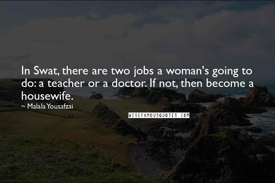 Malala Yousafzai quotes: In Swat, there are two jobs a woman's going to do: a teacher or a doctor. If not, then become a housewife. Malala Yousafzai quotes: In Swat, there are two jobs a woman's going to do: a teacher or a doctor. If not, then become a housewife.