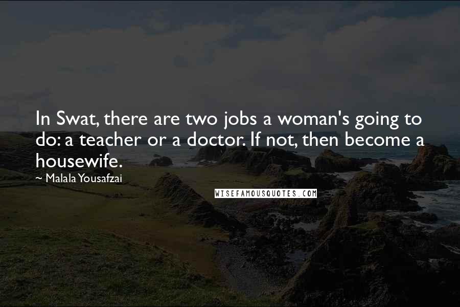 Malala Yousafzai quotes: In Swat, there are two jobs a woman's going to do: a teacher or a doctor. If not, then become a housewife.