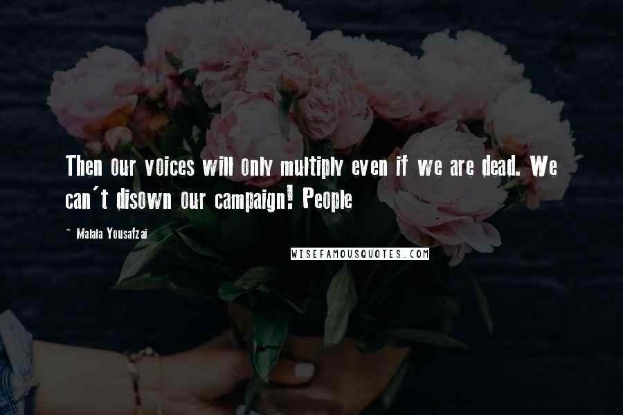 Malala Yousafzai quotes: Then our voices will only multiply even if we are dead. We can't disown our campaign! People