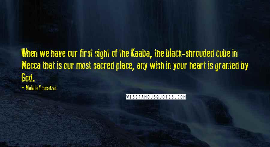 Malala Yousafzai quotes: When we have our first sight of the Kaaba, the black-shrouded cube in Mecca that is our most sacred place, any wish in your heart is granted by God. Malala Yousafzai quotes: When we have our first sight of the Kaaba, the black-shrouded cube in Mecca that is our most sacred place, any wish in your heart is granted by God.
