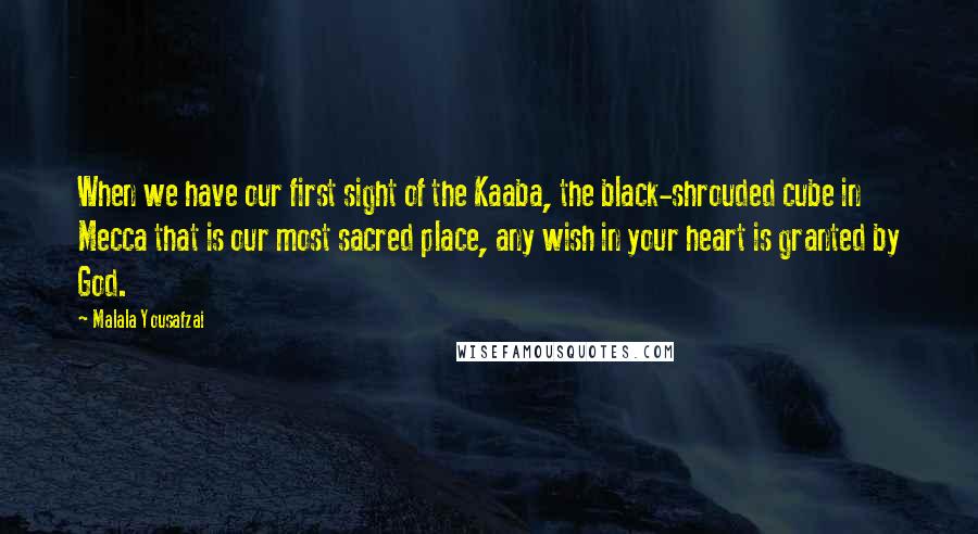 Malala Yousafzai quotes: When we have our first sight of the Kaaba, the black-shrouded cube in Mecca that is our most sacred place, any wish in your heart is granted by God.