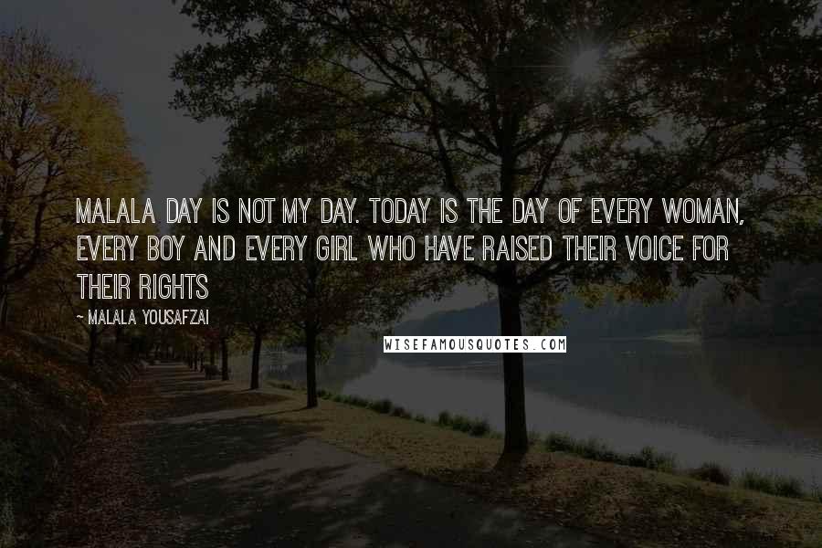 Malala Yousafzai quotes: Malala Day is not my day. Today is the day of every woman, every boy and every girl who have raised their voice for their rights Malala Yousafzai quotes: Malala Day is not my day. Today is the day of every woman, every boy and every girl who have raised their voice for their rights