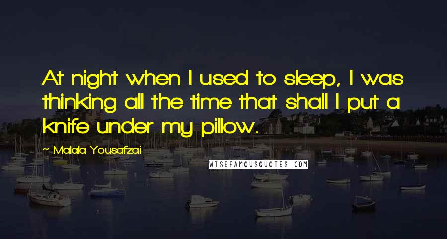 Malala Yousafzai quotes: At night when I used to sleep, I was thinking all the time that shall I put a knife under my pillow. Malala Yousafzai quotes: At night when I used to sleep, I was thinking all the time that shall I put a knife under my pillow.