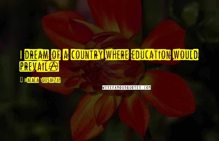 Malala Yousafzai quotes: I dream of a country where education would prevail.