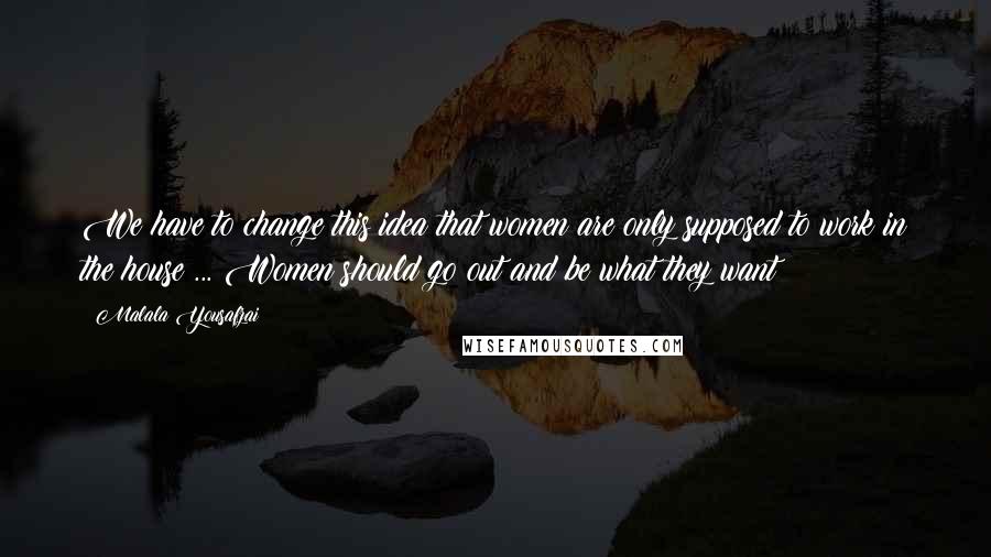 Malala Yousafzai quotes: We have to change this idea that women are only supposed to work in the house ... Women should go out and be what they want Malala Yousafzai quotes: We have to change this idea that women are only supposed to work in the house ... Women should go out and be what they want