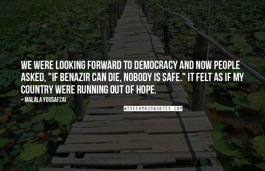 Malala Yousafzai quotes: We were looking forward to democracy and now people asked, "If Benazir can die, nobody is safe." It felt as if my country were running out of hope.