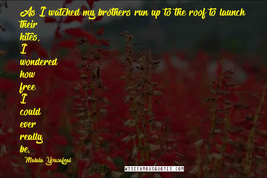 Malala Yousafzai quotes: As I watched my brothers run up to the roof to launch their kites, I wondered how free I could ever really be.