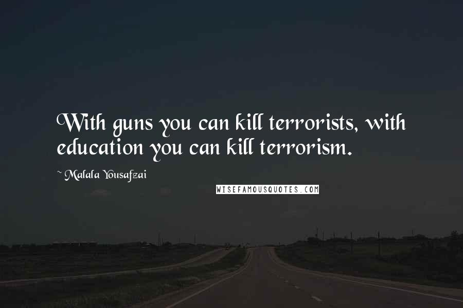 Malala Yousafzai quotes: With guns you can kill terrorists, with education you can kill terrorism.