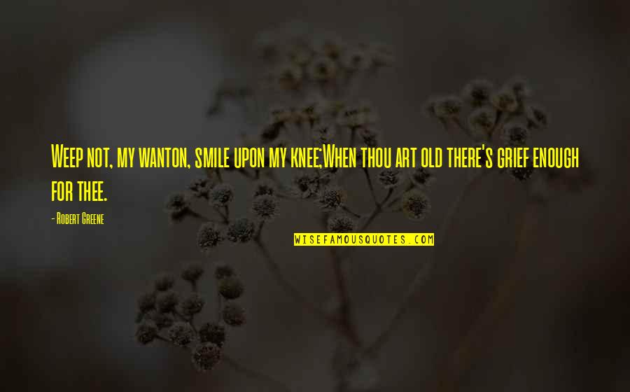 Malalt De Falles Quotes By Robert Greene: Weep not, my wanton, smile upon my knee;When Malalt De Falles Quotes By Robert Greene: Weep not, my wanton, smile upon my knee;When