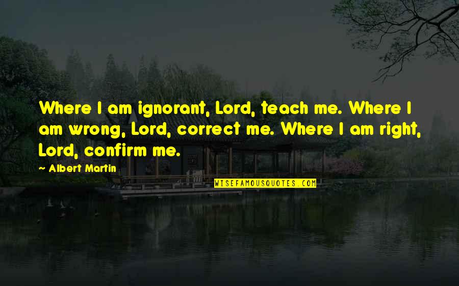 Malclom Quotes By Albert Martin: Where I am ignorant, Lord, teach me. Where