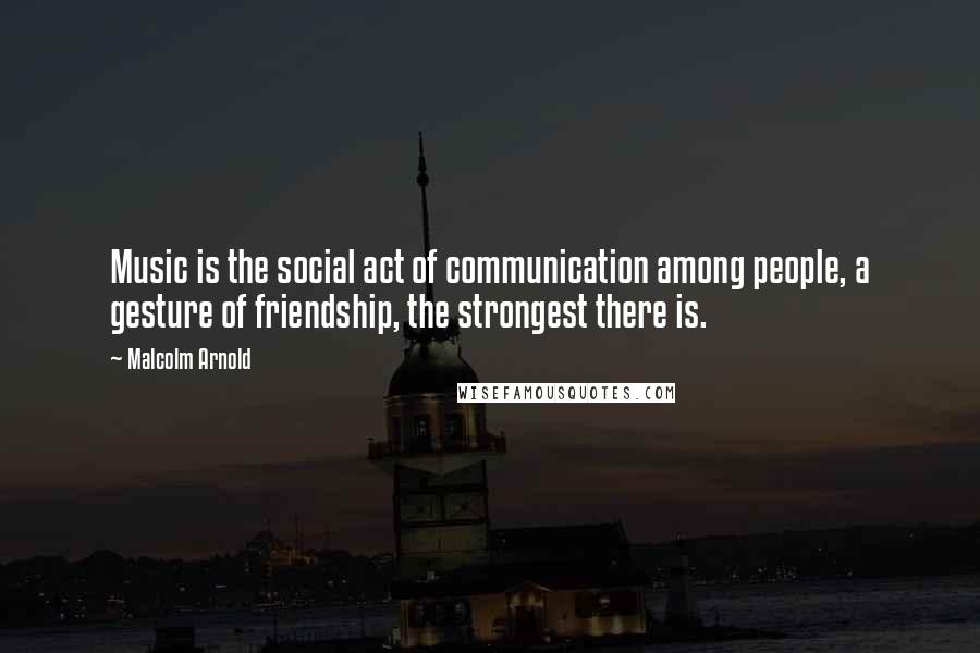 Malcolm Arnold quotes: Music is the social act of communication among people, a gesture of friendship, the strongest there is.