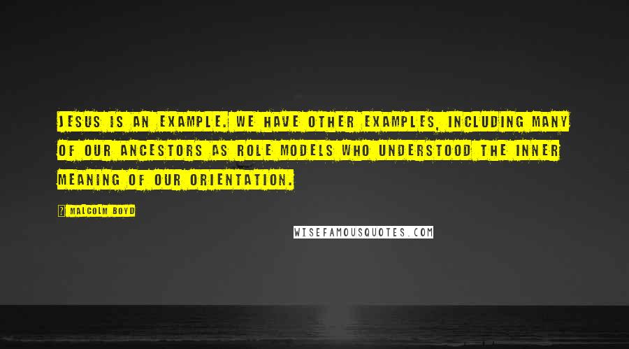 Malcolm Boyd quotes: Jesus is an example. We have other examples, including many of our ancestors as role models who understood the inner meaning of our orientation.