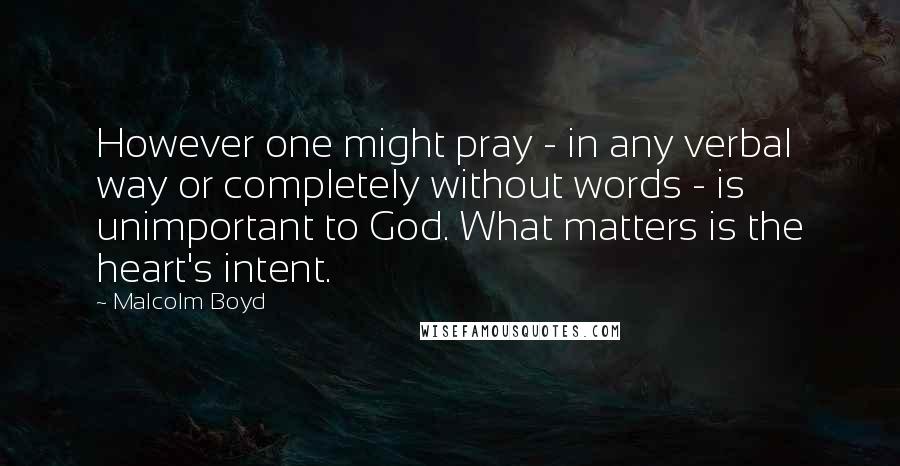 Malcolm Boyd quotes: However one might pray - in any verbal way or completely without words - is unimportant to God. What matters is the heart's intent.