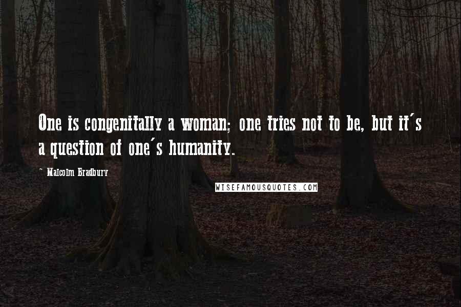 Malcolm Bradbury quotes: One is congenitally a woman; one tries not to be, but it's a question of one's humanity.