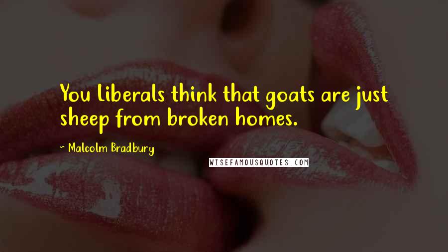 Malcolm Bradbury quotes: You Liberals think that goats are just sheep from broken homes.