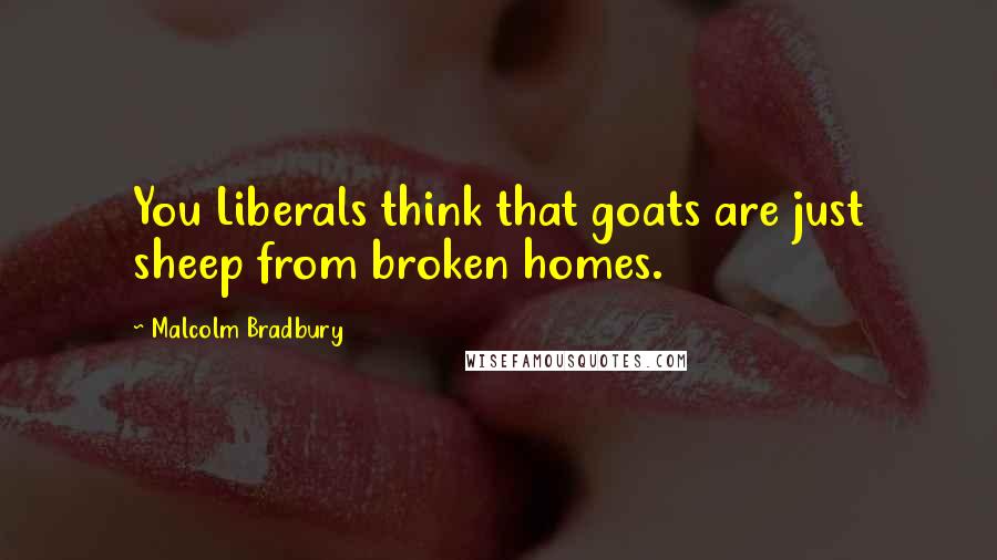 Malcolm Bradbury quotes: You Liberals think that goats are just sheep from broken homes. Malcolm Bradbury quotes: You Liberals think that goats are just sheep from broken homes.