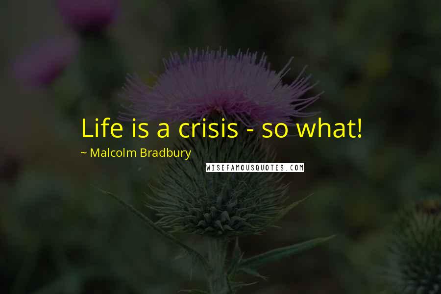 Malcolm Bradbury quotes: Life is a crisis - so what!