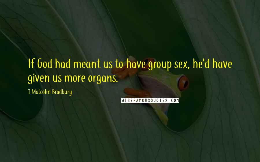 Malcolm Bradbury quotes: If God had meant us to have group sex, he'd have given us more organs.