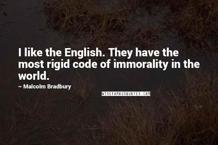 Malcolm Bradbury quotes: I like the English. They have the most rigid code of immorality in the world. Malcolm Bradbury quotes: I like the English. They have the most rigid code of immorality in the world.