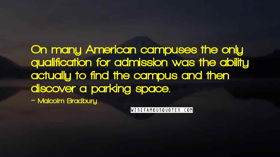 Malcolm Bradbury quotes: On many American campuses the only qualification for admission was the ability actually to find the campus and then discover a parking space. Malcolm Bradbury quotes: On many American campuses the only qualification for admission was the ability actually to find the campus and then discover a parking space.