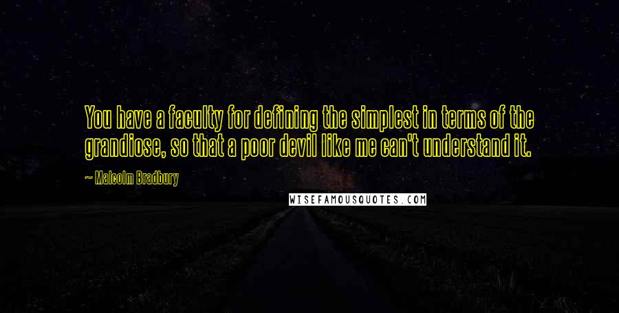 Malcolm Bradbury quotes: You have a faculty for defining the simplest in terms of the grandiose, so that a poor devil like me can't understand it.