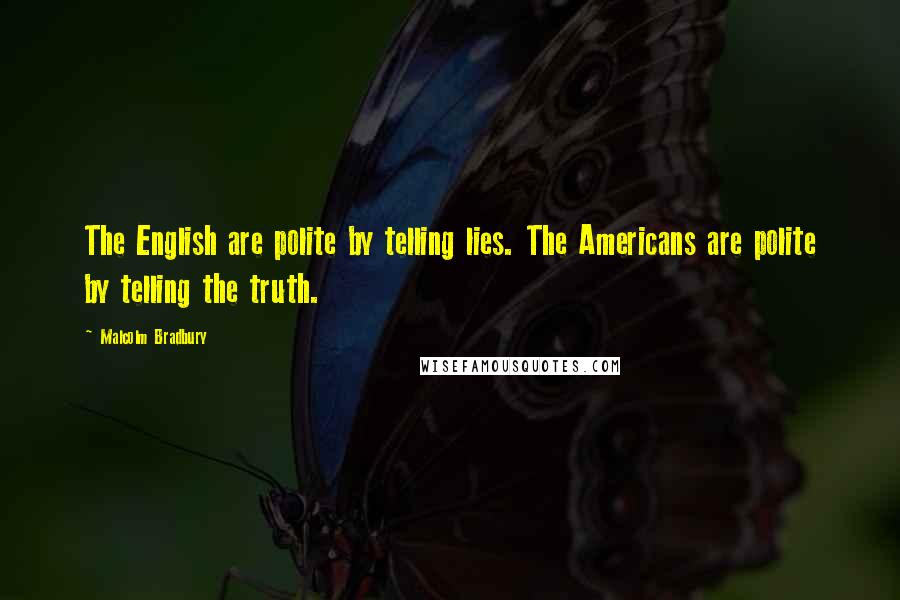 Malcolm Bradbury quotes: The English are polite by telling lies. The Americans are polite by telling the truth. Malcolm Bradbury quotes: The English are polite by telling lies. The Americans are polite by telling the truth.