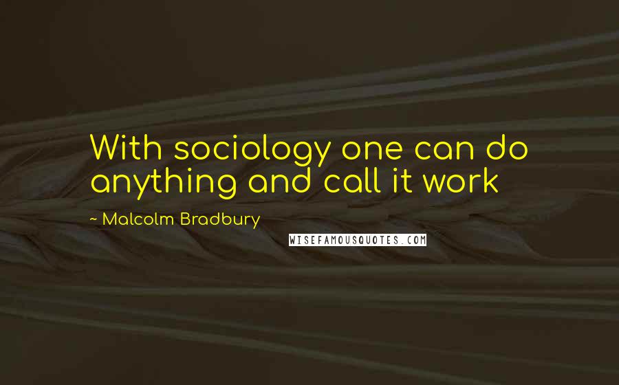 Malcolm Bradbury quotes: With sociology one can do anything and call it work