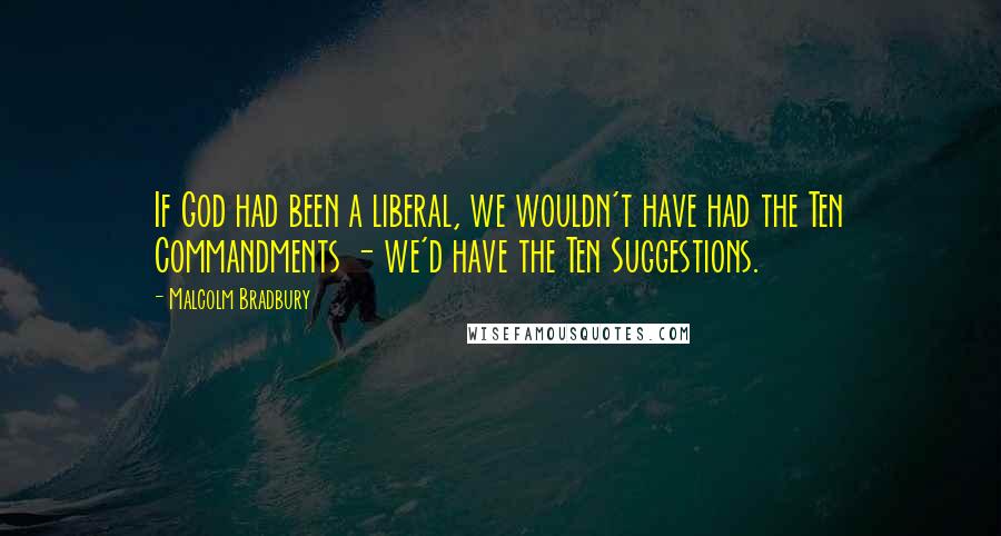 Malcolm Bradbury quotes: If God had been a liberal, we wouldn't have had the Ten Commandments - we'd have the Ten Suggestions.