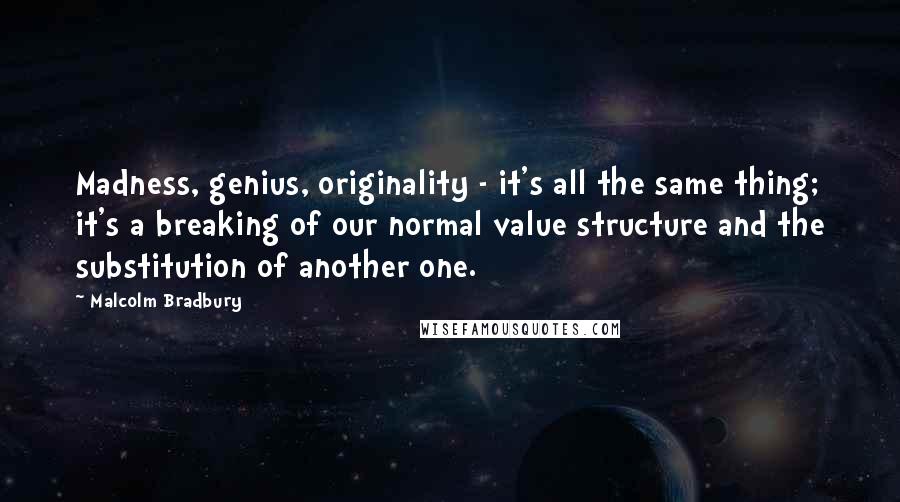 Malcolm Bradbury quotes: Madness, genius, originality - it's all the same thing; it's a breaking of our normal value structure and the substitution of another one.