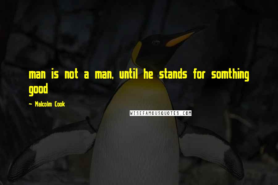 Malcolm Cook quotes: man is not a man, until he stands for somthing good