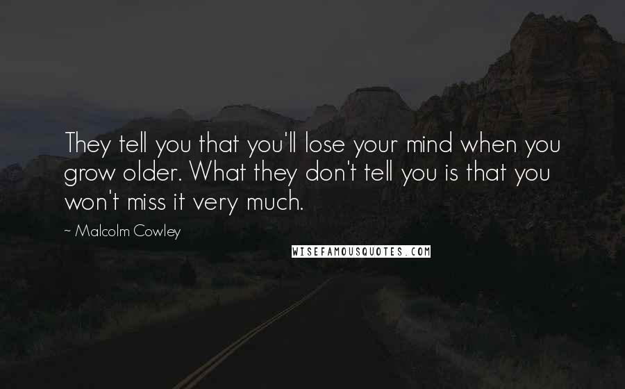 Malcolm Cowley quotes: They tell you that you'll lose your mind when you grow older. What they don't tell you is that you won't miss it very much.