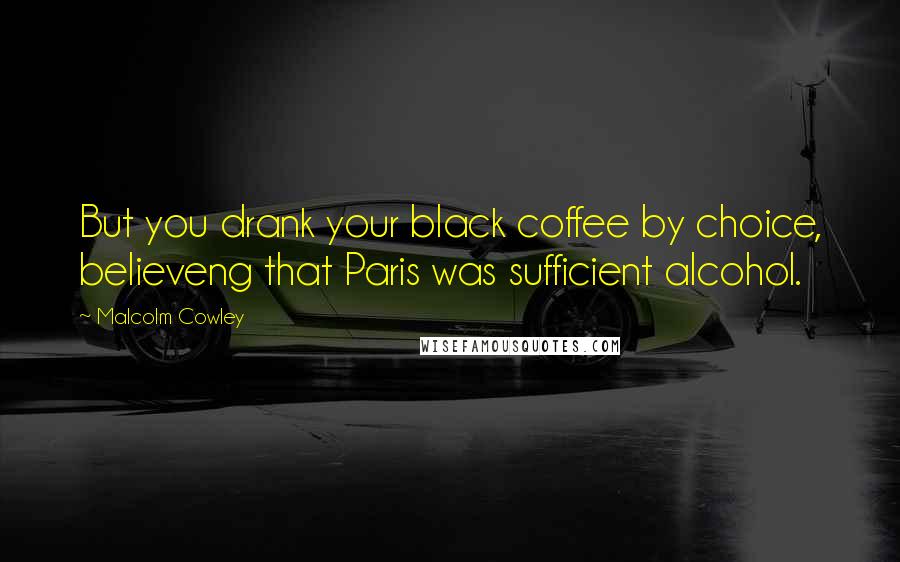 Malcolm Cowley quotes: But you drank your black coffee by choice, believeng that Paris was sufficient alcohol.