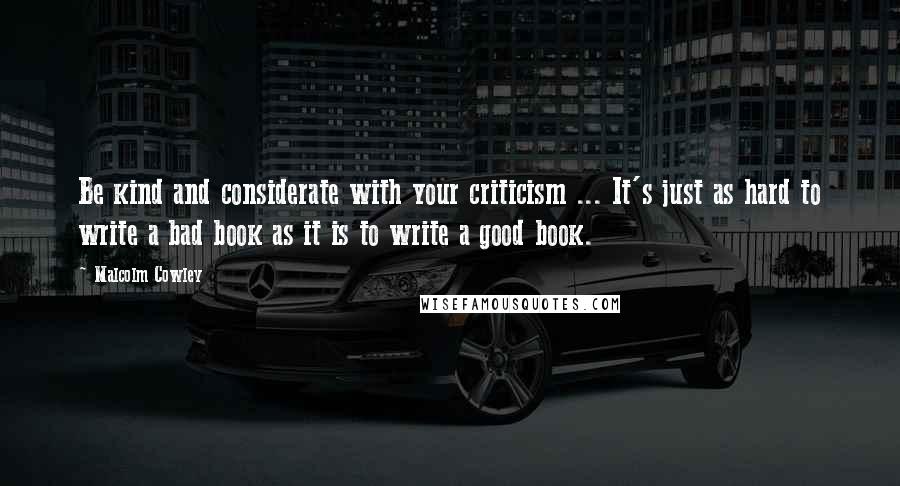 Malcolm Cowley quotes: Be kind and considerate with your criticism ... It's just as hard to write a bad book as it is to write a good book.