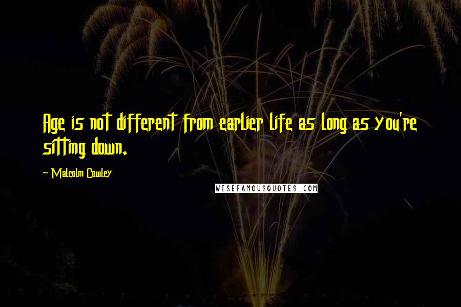 Malcolm Cowley quotes: Age is not different from earlier life as long as you're sitting down.