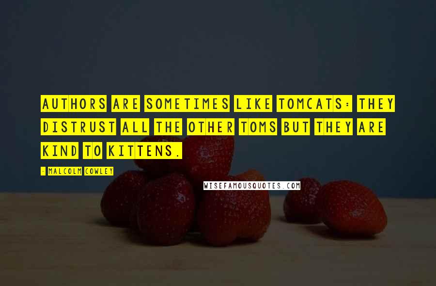 Malcolm Cowley quotes: Authors are sometimes like tomcats: They distrust all the other toms but they are kind to kittens.