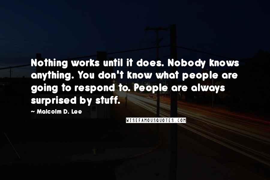 Malcolm D. Lee quotes: Nothing works until it does. Nobody knows anything. You don't know what people are going to respond to. People are always surprised by stuff.