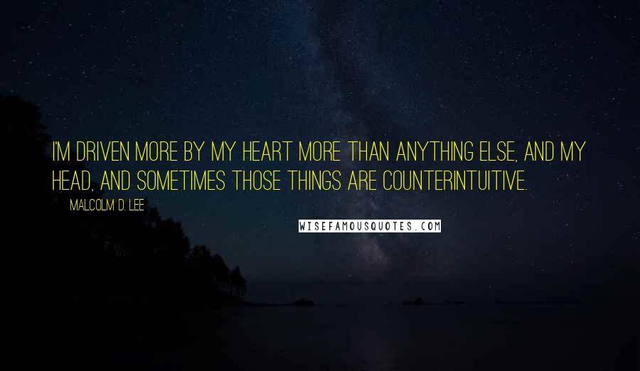Malcolm D. Lee quotes: I'm driven more by my heart more than anything else, and my head, and sometimes those things are counterintuitive.
