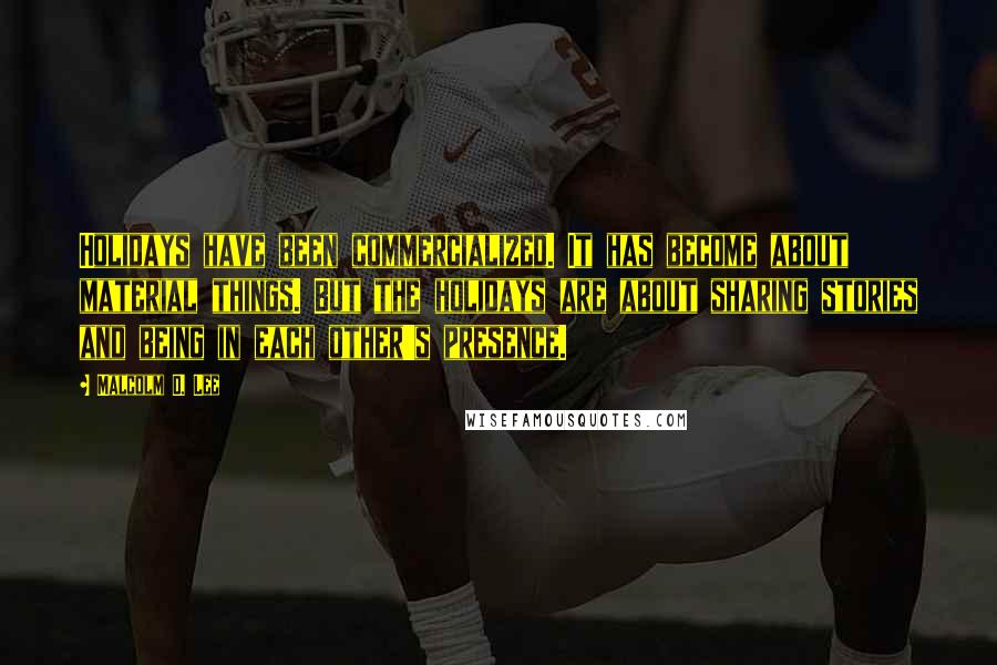 Malcolm D. Lee quotes: Holidays have been commercialized. It has become about material things. But the holidays are about sharing stories and being in each other's presence.