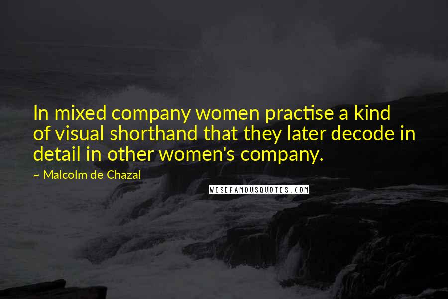 Malcolm De Chazal quotes: In mixed company women practise a kind of visual shorthand that they later decode in detail in other women's company.