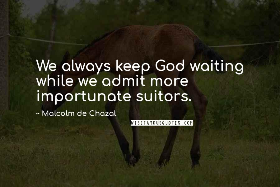 Malcolm De Chazal quotes: We always keep God waiting while we admit more importunate suitors.