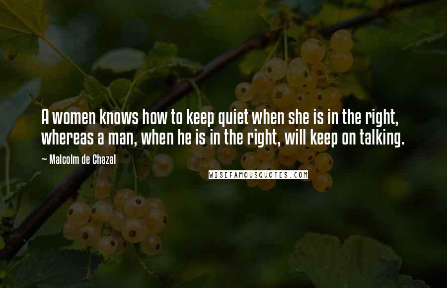 Malcolm De Chazal quotes: A women knows how to keep quiet when she is in the right, whereas a man, when he is in the right, will keep on talking.